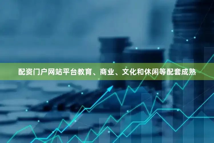 配资门户网站平台教育、商业、文化和休闲等配套成熟