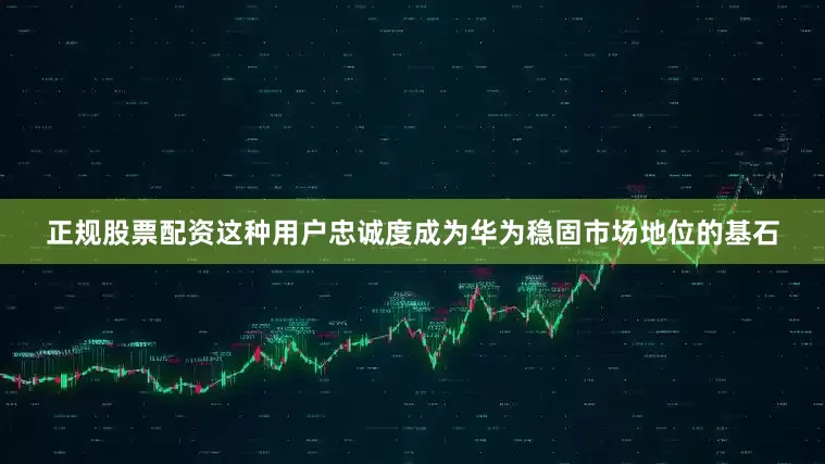正规股票配资这种用户忠诚度成为华为稳固市场地位的基石