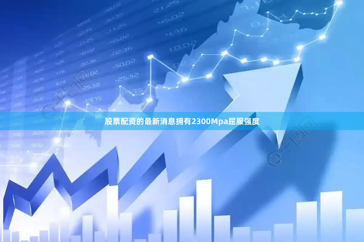 股票配资的最新消息拥有2300Mpa屈服强度