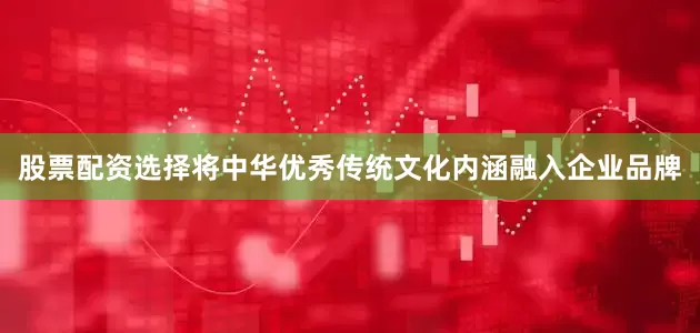 股票配资选择将中华优秀传统文化内涵融入企业品牌