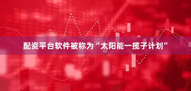 配资平台软件被称为“太阳能一揽子计划”
