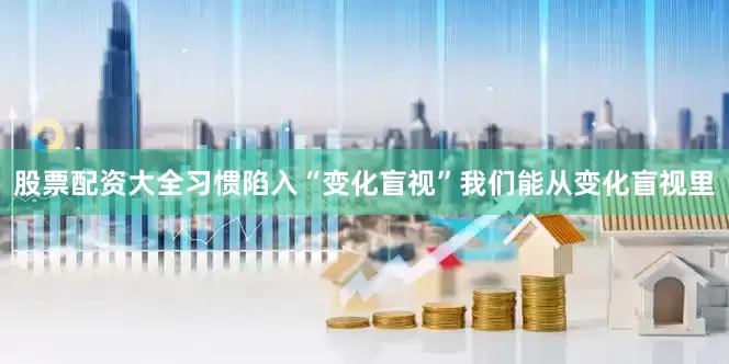 股票配资大全习惯陷入“变化盲视”我们能从变化盲视里