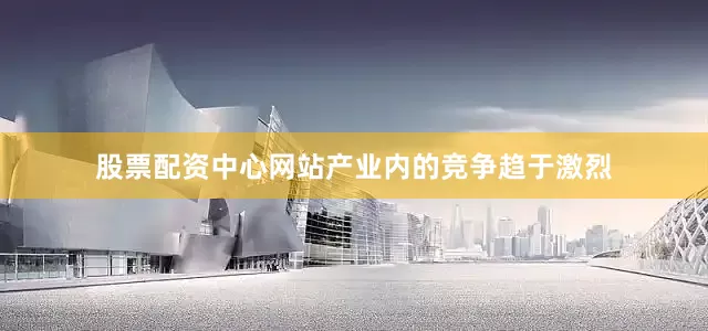 股票配资中心网站产业内的竞争趋于激烈