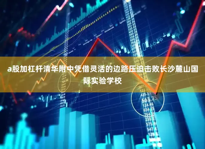 a股加杠杆清华附中凭借灵活的边路压迫击败长沙麓山国际实验学校