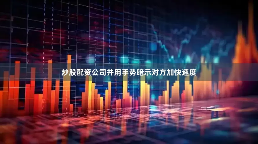 炒股配资公司并用手势暗示对方加快速度