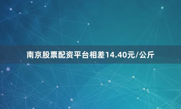 南京股票配资平台相差14.40元/公斤