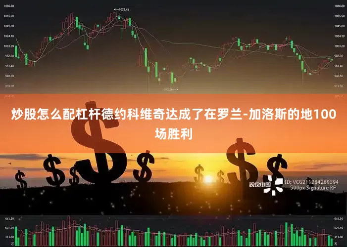 炒股怎么配杠杆德约科维奇达成了在罗兰-加洛斯的地100场胜利