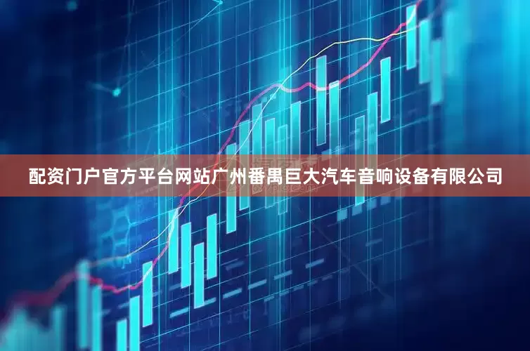 配资门户官方平台网站广州番禺巨大汽车音响设备有限公司