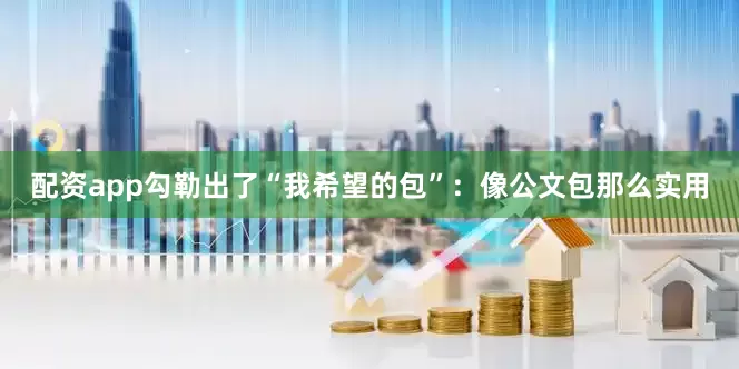 配资app勾勒出了“我希望的包”：像公文包那么实用