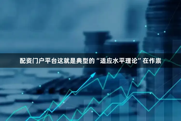 配资门户平台这就是典型的“适应水平理论”在作祟