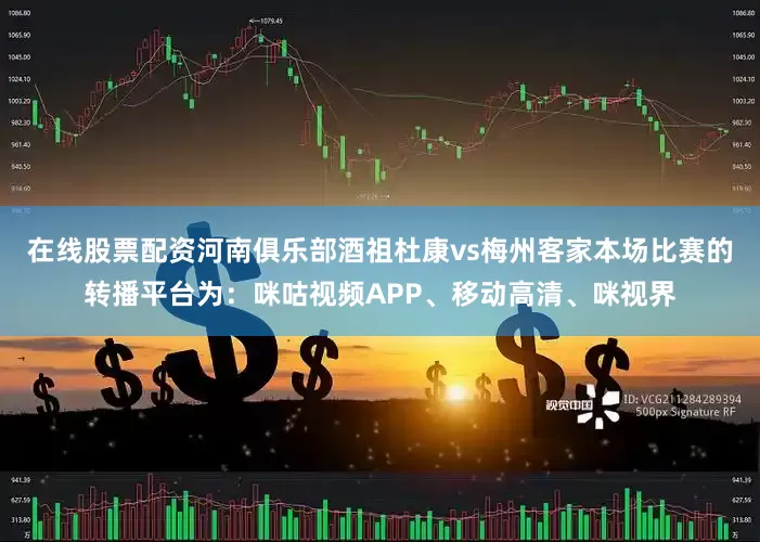 在线股票配资河南俱乐部酒祖杜康vs梅州客家本场比赛的转播平台为：咪咕视频APP、移动高清、咪视界