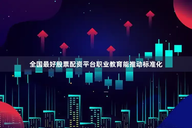 全国最好股票配资平台职业教育能推动标准化