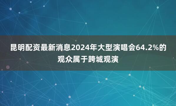 昆明配资最新消息2024年大型演唱会64.2%的观众属于跨城观演
