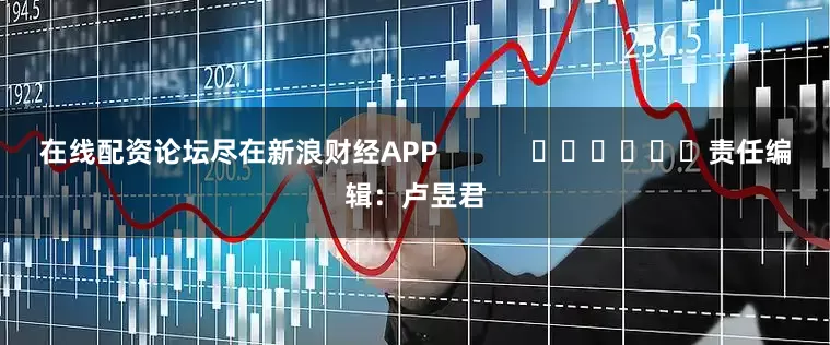 在线配资论坛尽在新浪财经APP            						责任编辑：卢昱君