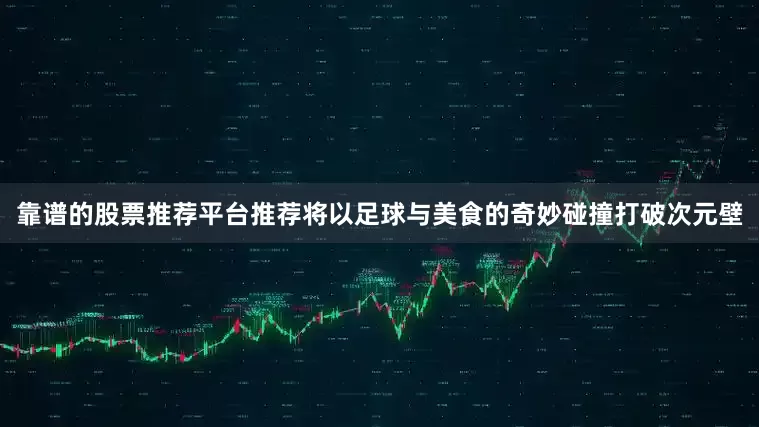靠谱的股票推荐平台推荐将以足球与美食的奇妙碰撞打破次元壁