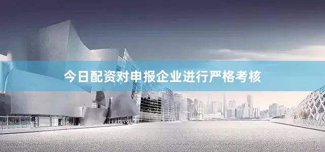 今日配资对申报企业进行严格考核