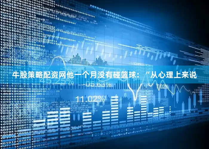 牛股策略配资网他一个月没有碰篮球：“从心理上来说