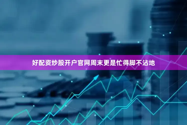 好配资炒股开户官网周末更是忙得脚不沾地