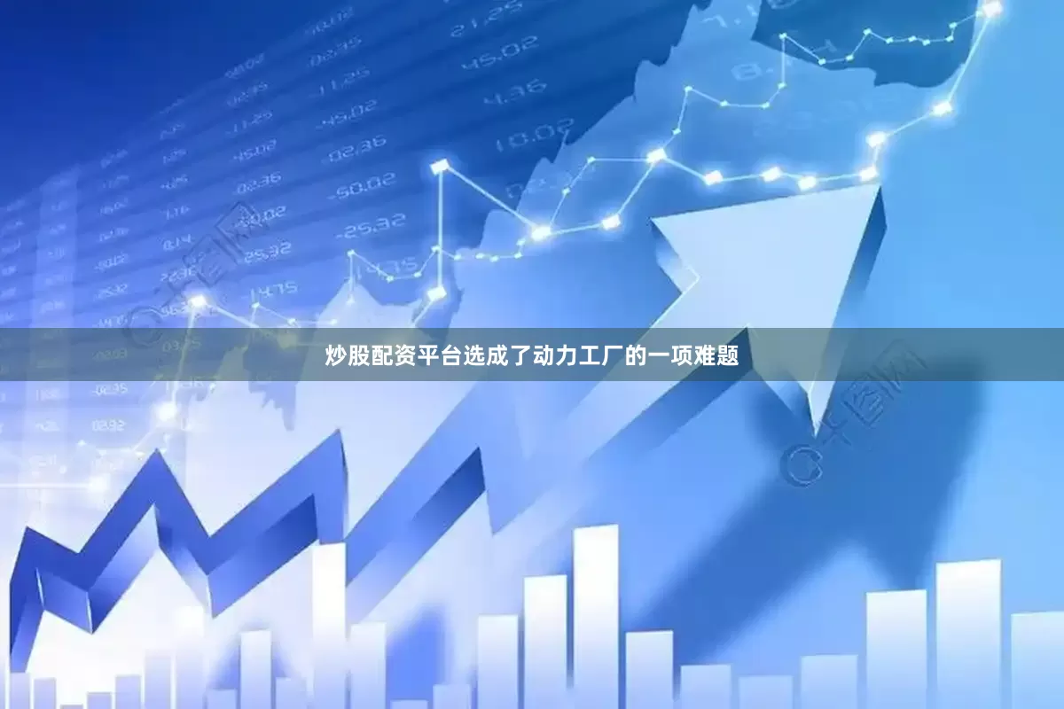 炒股配资平台选成了动力工厂的一项难题