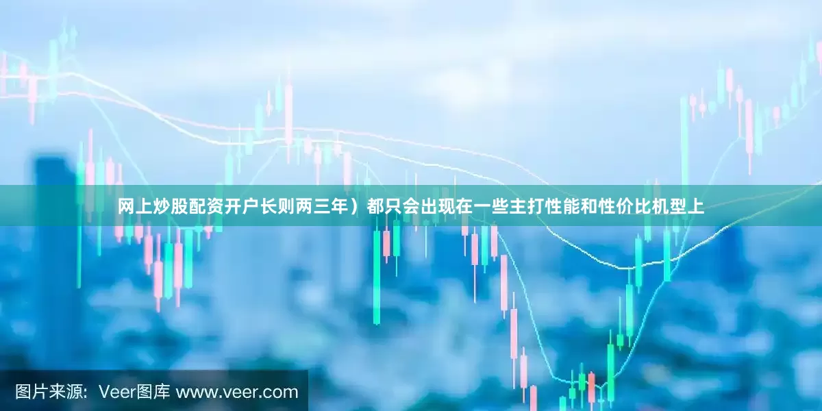 网上炒股配资开户长则两三年）都只会出现在一些主打性能和性价比机型上