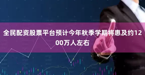 全民配资股票平台预计今年秋季学期将惠及约1200万人左右