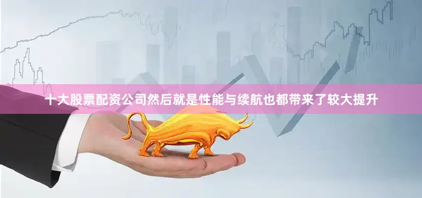 十大股票配资公司然后就是性能与续航也都带来了较大提升