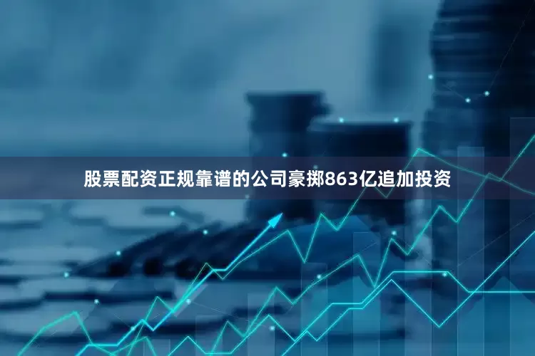 股票配资正规靠谱的公司豪掷863亿追加投资