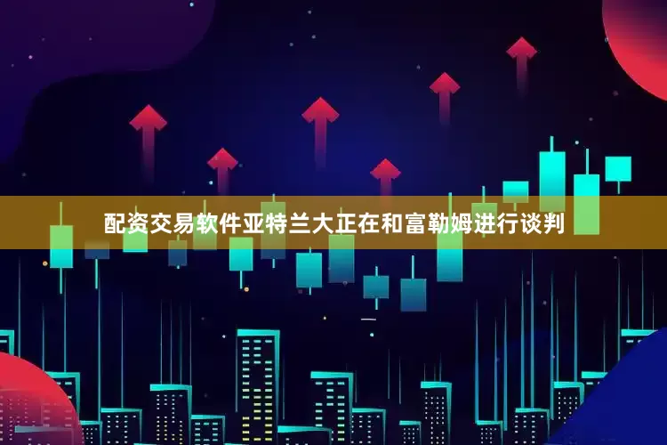 配资交易软件亚特兰大正在和富勒姆进行谈判