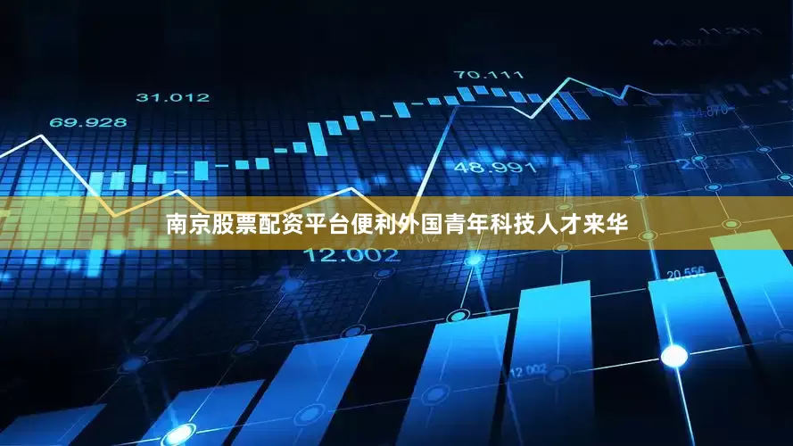 南京股票配资平台便利外国青年科技人才来华